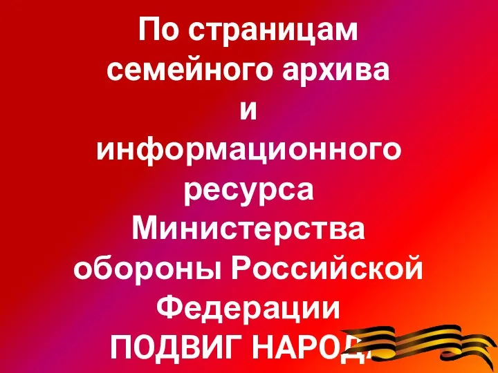 По страницам семейного архива и информационного ресурса Министерства обороны Российской Федерации ПОДВИГ НАРОДА http://podvignaroda.mil.ru/