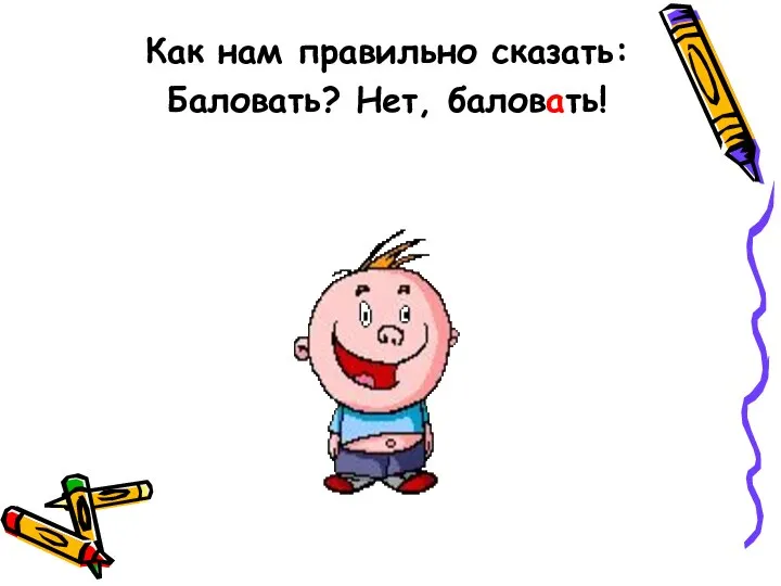 Как нам правильно сказать: Баловать? Нет, баловать!