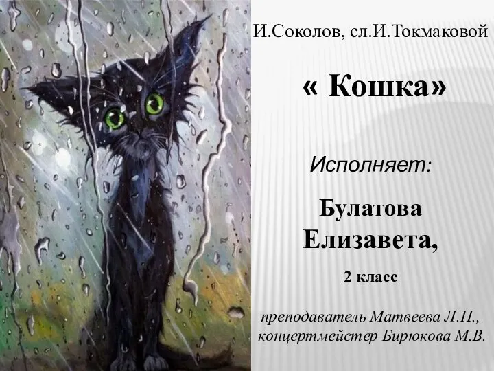 И.Соколов, сл.И.Токмаковой « Кошка» Исполняет: Булатова Елизавета, 2 класс преподаватель Матвеева Л.П., концертмейстер Бирюкова М.В.