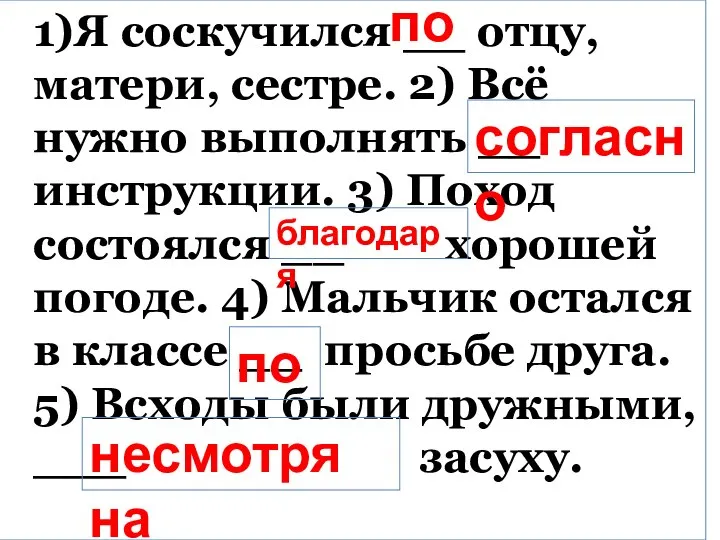 1)Я соскучился __ отцу, матери, сестре. 2) Всё нужно выполнять __ инструкции.