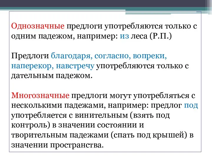 Однозначные предлоги употребляются только с одним падежом, например: из леса (Р.П.) Предлоги