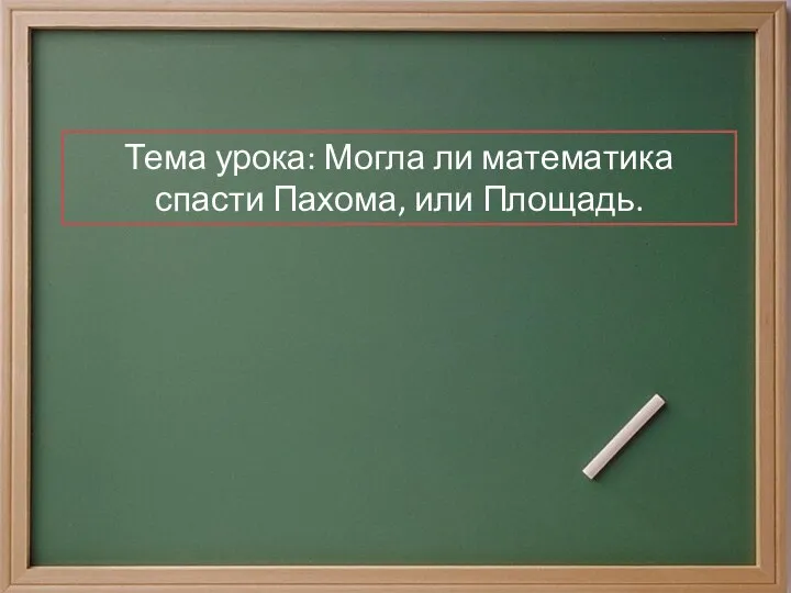 Тема урока: Могла ли математика спасти Пахома, или Площадь.