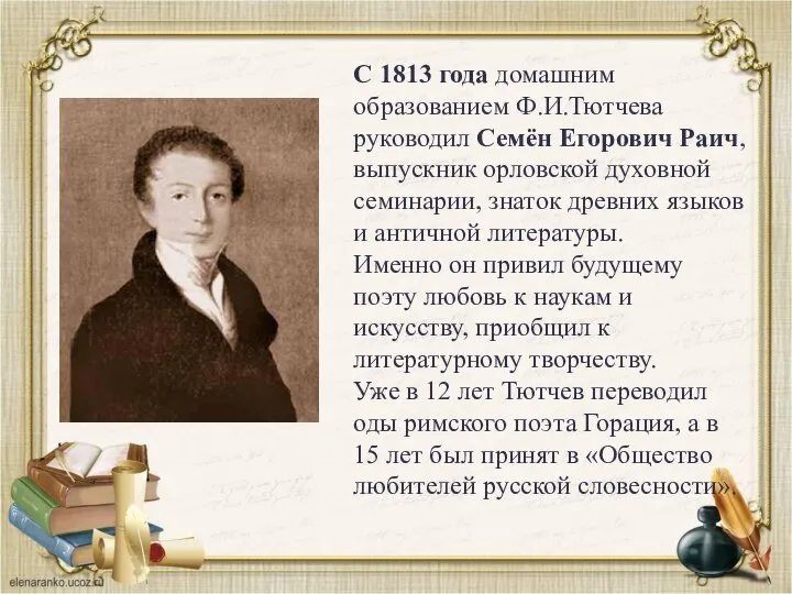 С 1813 года домашним образованием Ф.И.Тютчева руководил Семён Егорович Раич, выпускник орловской