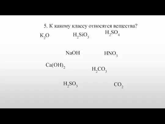 К2O Н2SiO3 H2SO4 NaOH HNO3 Са(OH)2 H2CO3 H2SO3 CO2 5. К какому классу относятся вещества?