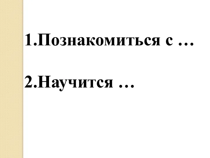 1.Познакомиться с … 2.Научится …