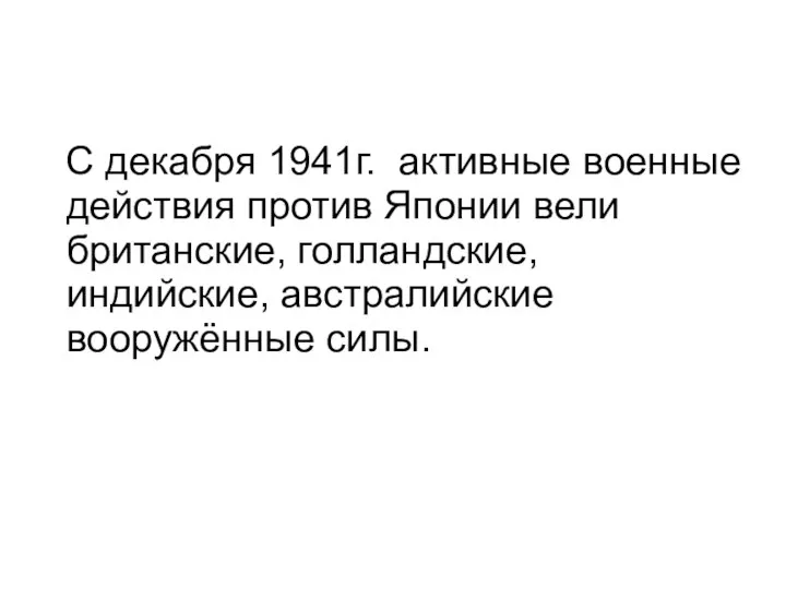 С декабря 1941г. активные военные действия против Японии вели британские, голландские, индийские, австралийские вооружённые силы.