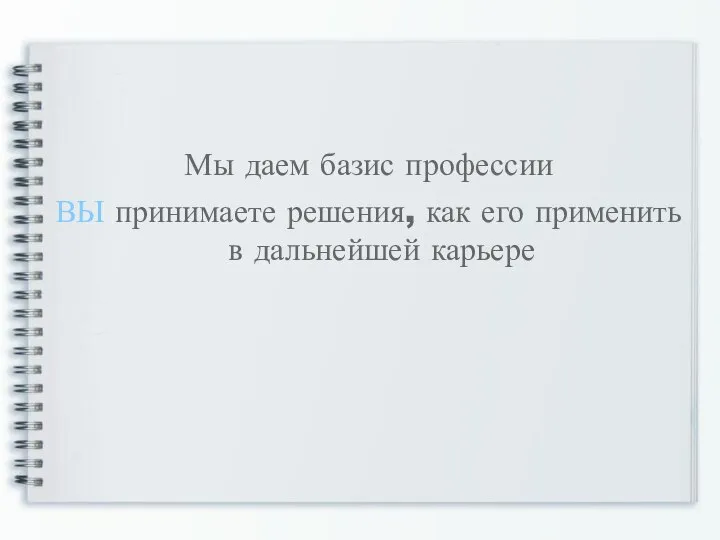 Мы даем базис профессии ВЫ принимаете решения, как его применить в дальнейшей карьере