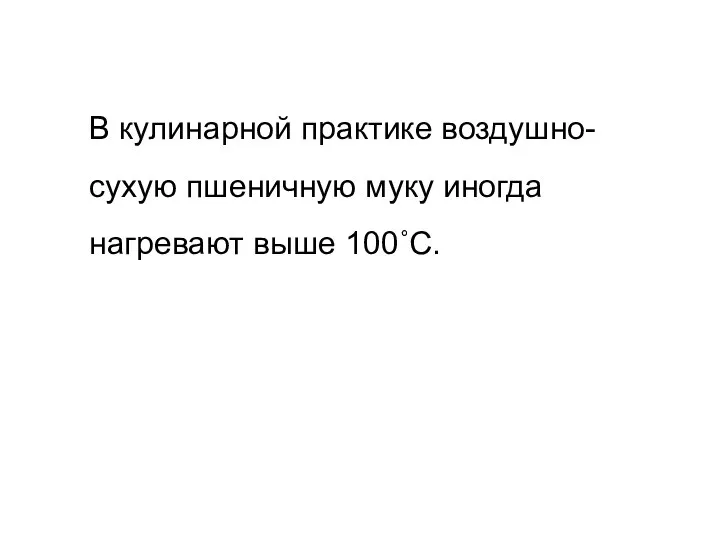 В кулинарной практике воздушно-сухую пшеничную муку иногда нагревают выше 100˚С.