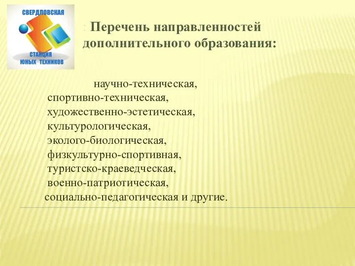 научно-техническая, спортивно-техническая, художественно-эстетическая, культурологическая, эколого-биологическая, физкультурно-спортивная, туристско-краеведческая, военно-патриотическая, социально-педагогическая и другие. : Перечень направленностей дополнительного образования: