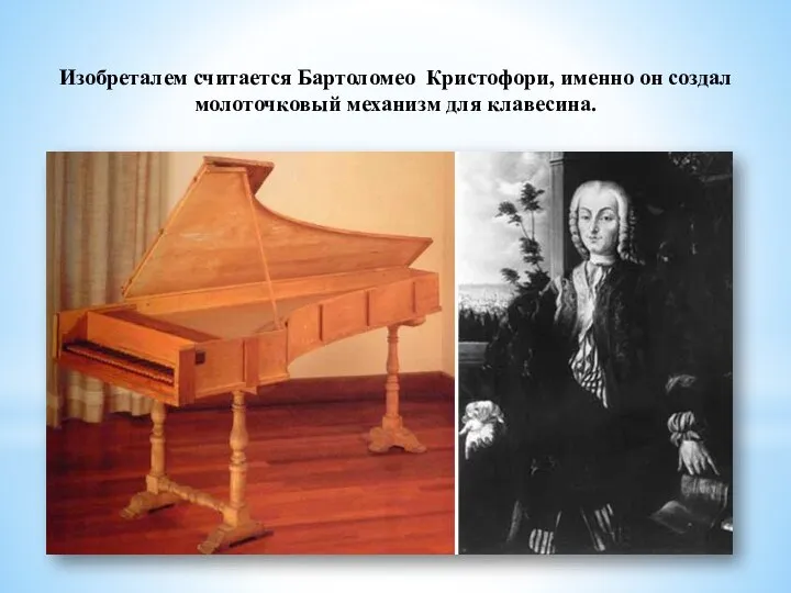 Изобреталем считается Бартоломео Кристофори, именно он создал молоточковый механизм для клавесина.