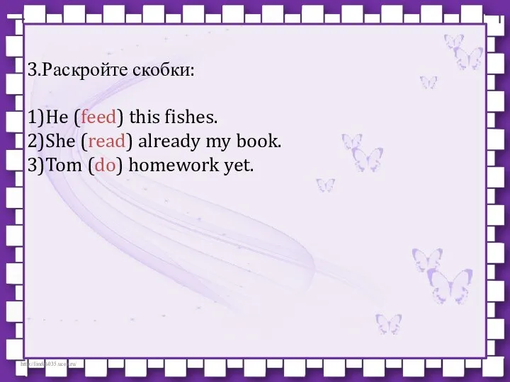 3.Раскройте скобки: 1)He (feed) this fishes. 2)She (read) already my book. 3)Tom (do) homework yet.