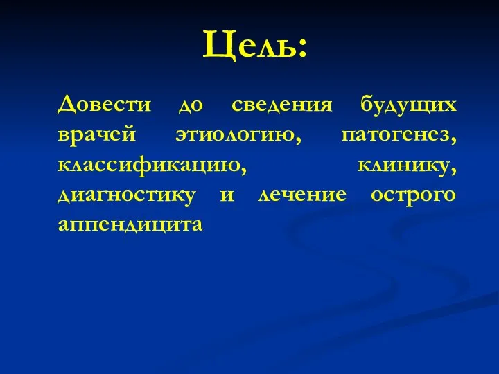 Довести до сведения будущих врачей этиологию, патогенез, классификацию, клинику, диагностику и лечение острого аппендицита Цель: