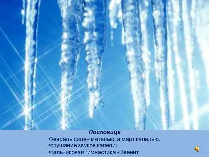 слушание звуков капели; пальчиковая гимнастика «Звенит капель». Пословица Февраль силен метелью, а март капелью.