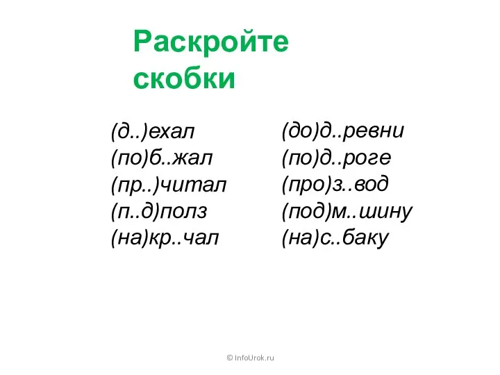 © InfoUrok.ru (д..)ехал (по)б..жал (пр..)читал (п..д)полз (на)кр..чал (до)д..ревни (по)д..роге (про)з..вод (под)м..шину (на)с..баку Раскройте скобки