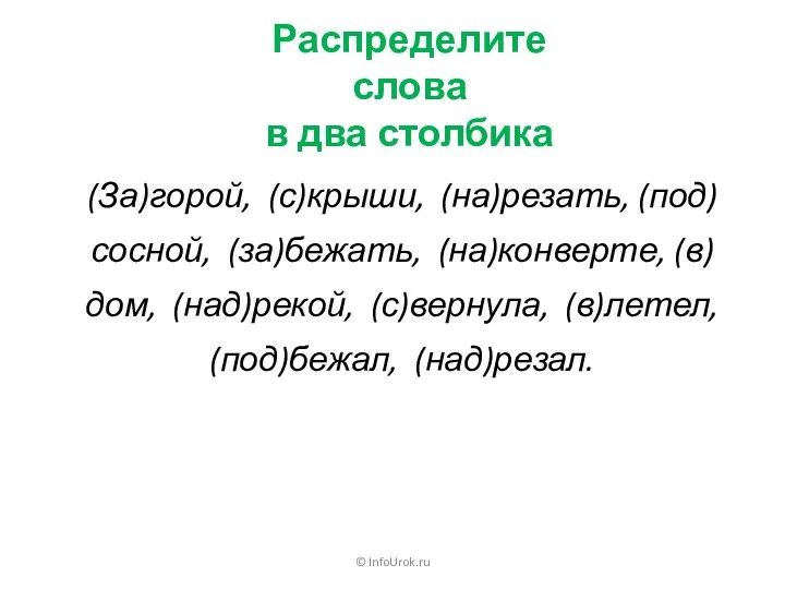 © InfoUrok.ru Распределите слова в два столбика (За)горой, (с)крыши, (на)резать, (под)сосной, (за)бежать,