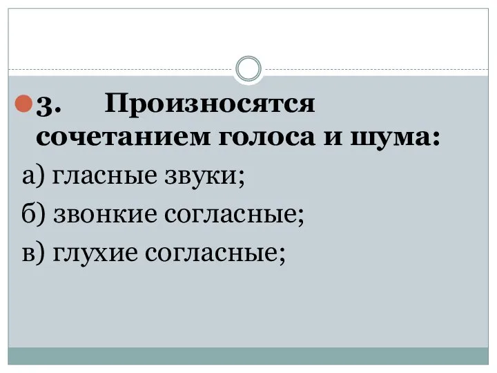 3. Произносятся сочетанием голоса и шума: а) гласные звуки; б) звонкие согласные; в) глухие согласные;