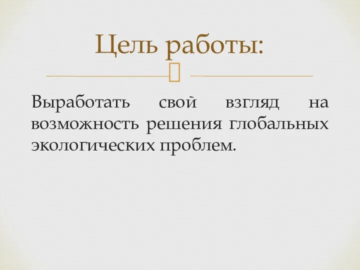 Выработать свой взгляд на возможность решения глобальных экологических проблем. Цель работы: