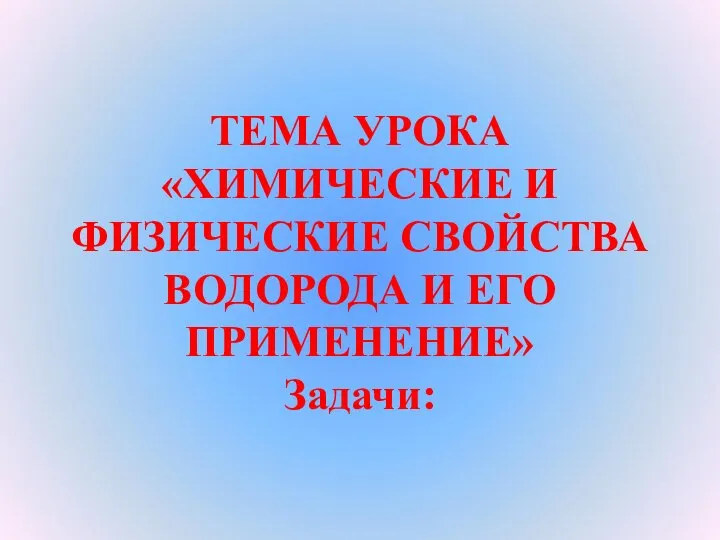 ТЕМА УРОКА «ХИМИЧЕСКИЕ И ФИЗИЧЕСКИЕ СВОЙСТВА ВОДОРОДА И ЕГО ПРИМЕНЕНИЕ» Задачи: