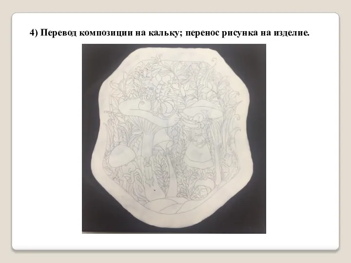 4) Перевод композиции на кальку; перенос рисунка на изделие.