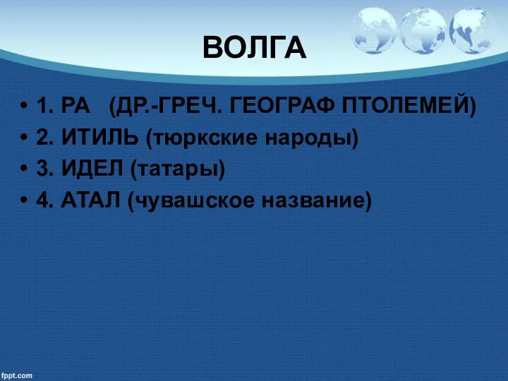 ВОЛГА 1. РА (ДР.-ГРЕЧ. ГЕОГРАФ ПТОЛЕМЕЙ) 2. ИТИЛЬ (тюркские народы) 3. ИДЕЛ