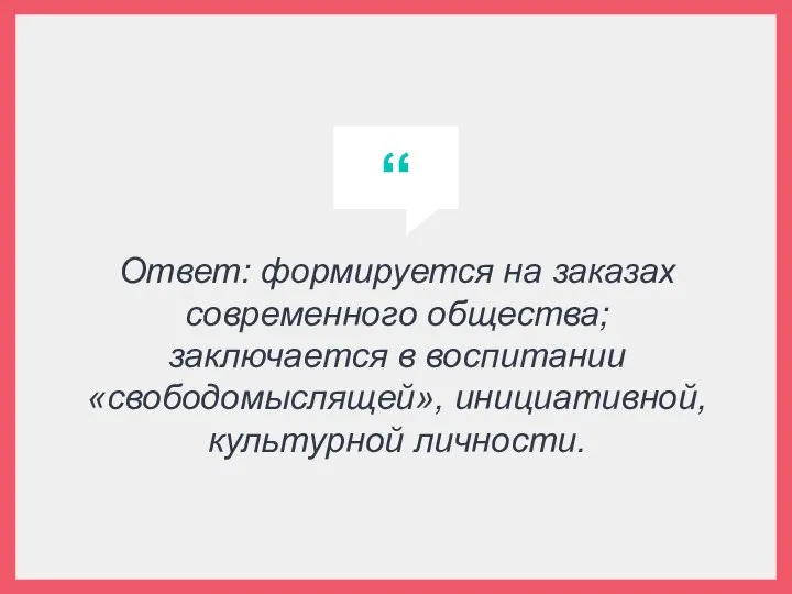 Ответ: формируется на заказах современного общества; заключается в воспитании «свободомыслящей», инициативной, культурной личности.