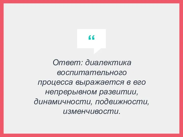 Ответ: диалектика воспитательного процесса выражается в его непрерывном развитии, динамичности, подвижности, изменчивости.