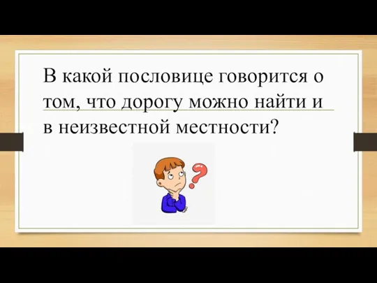 В какой пословице говорится о том, что дорогу можно найти и в неизвестной местности?