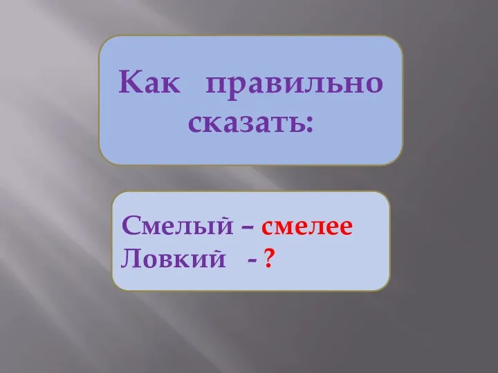 Как правильно сказать: Смелый – смелее Ловкий - ?