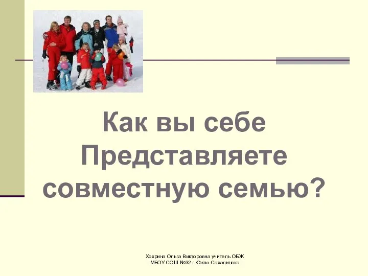 Хохрина Ольга Викторовна учитель ОБЖ МБОУ СОШ №32 г.Южно-Сахалинска Как вы себе Представляете совместную семью?