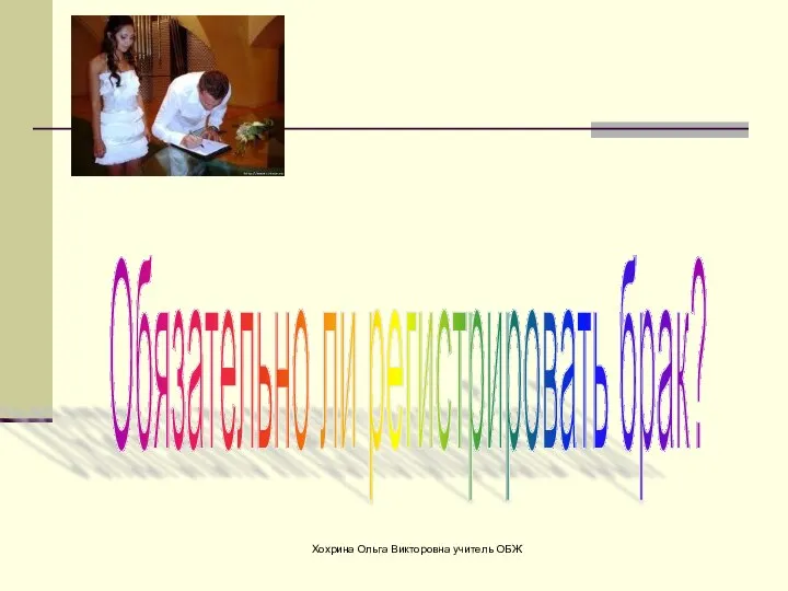 Хохрина Ольга Викторовна учитель ОБЖ Обязательно ли регистрировать брак?