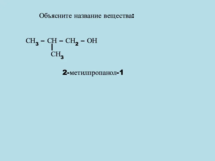 Объясните название вещества: СН3 – СН – СН2 – ОН СН3 2-метилпропанол-1