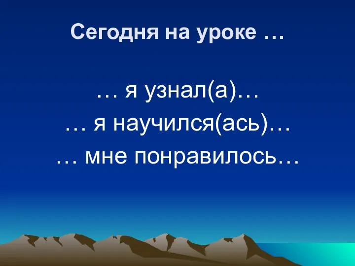 Сегодня на уроке … … я узнал(а)… … я научился(ась)… … мне понравилось…