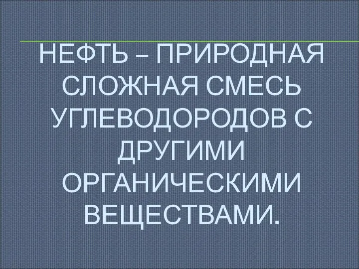 НЕФТЬ – ПРИРОДНАЯ СЛОЖНАЯ СМЕСЬ УГЛЕВОДОРОДОВ С ДРУГИМИ ОРГАНИЧЕСКИМИ ВЕЩЕСТВАМИ.