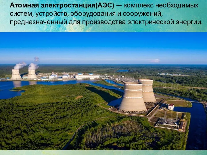 Атомная электростанция(АЭС) — комплекс необходимых систем, устройств, оборудования и сооружений, предназначенный для производства электрической энергии.
