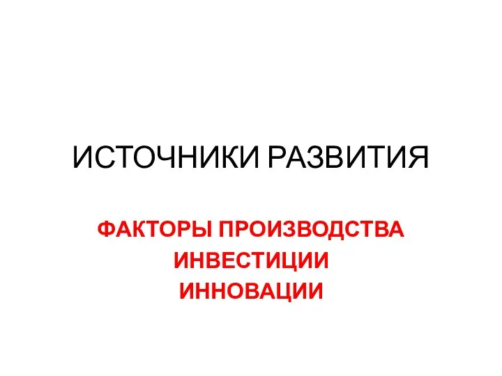 ИСТОЧНИКИ РАЗВИТИЯ ФАКТОРЫ ПРОИЗВОДСТВА ИНВЕСТИЦИИ ИННОВАЦИИ