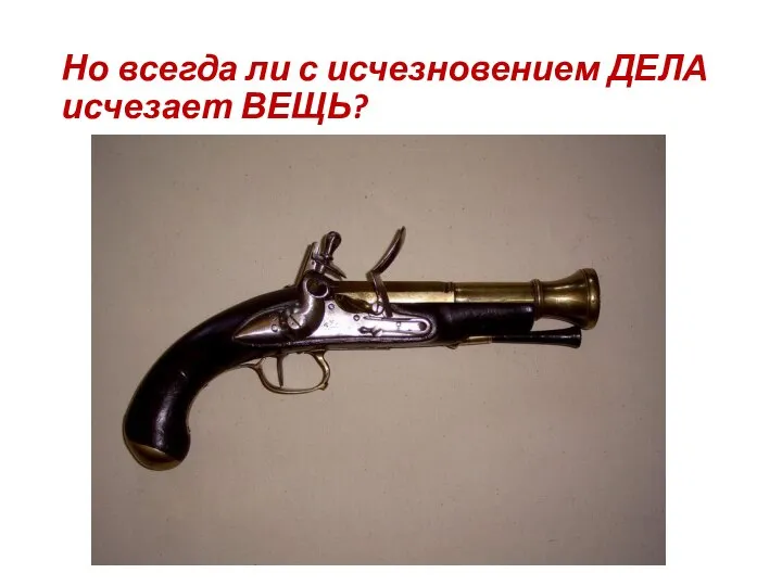 Но всегда ли с исчезновением ДЕЛА исчезает ВЕЩЬ?