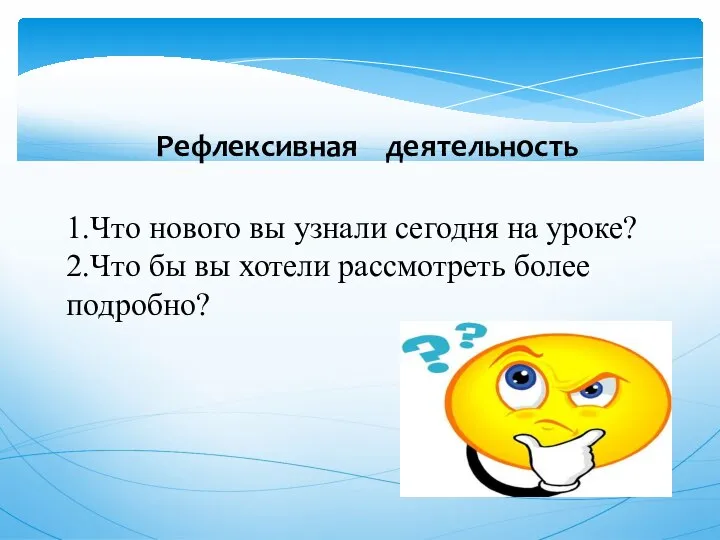 Рефлексивная деятельность 1.Что нового вы узнали сегодня на уроке? 2.Что бы вы хотели рассмотреть более подробно?