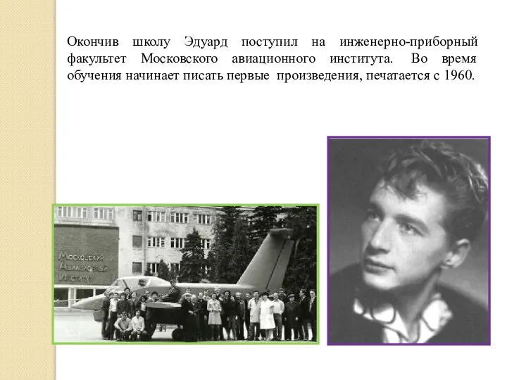 Окончив школу Эдуард поступил на инженерно-приборный факультет Московского авиационного института. Во время