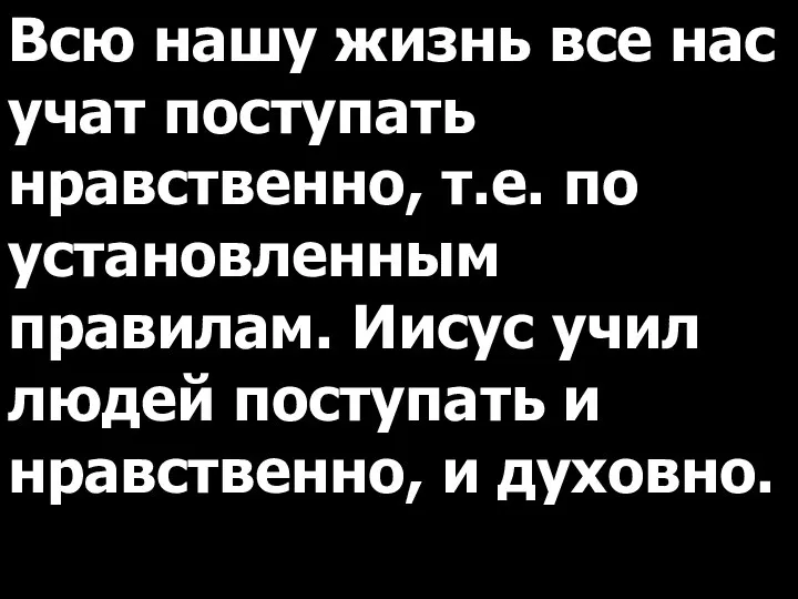 Всю нашу жизнь все нас учат поступать нравственно, т.е. по установленным правилам.