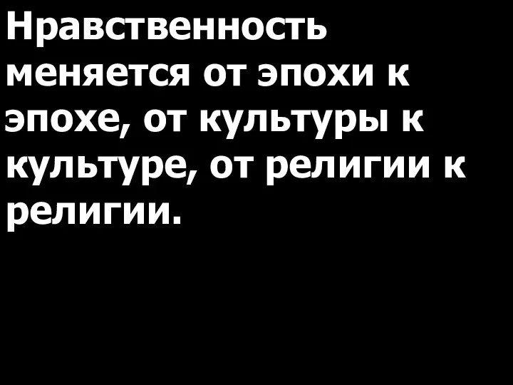 Нравственность меняется от эпохи к эпохе, от культуры к культуре, от религии к религии.