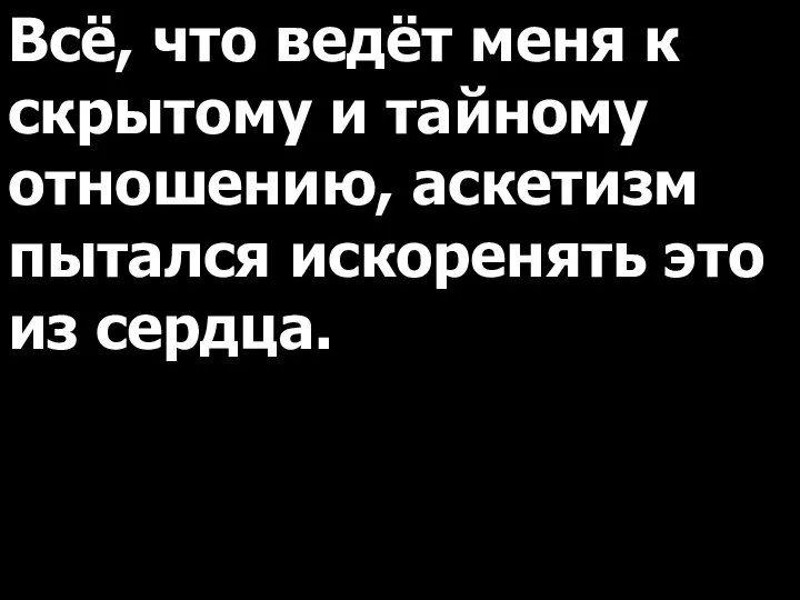 Всё, что ведёт меня к скрытому и тайному отношению, аскетизм пытался искоренять это из сердца.