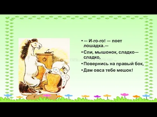 — И-го-го! — поет лошадка.— Спи, мышонок, сладко—сладко, Повернись на правый бок, Дам овса тебе мешок!