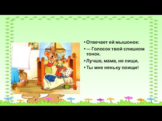 Отвечает ей мышонок: — Голосок твой слишком тонок. Лучше, мама, не пищи, Ты мне няньку поищи!