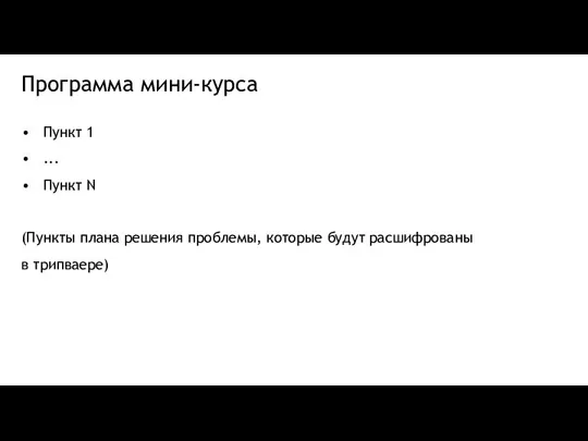 Программа мини-курса Пункт 1 ... Пункт N (Пункты плана решения проблемы, которые будут расшифрованы в трипваере)