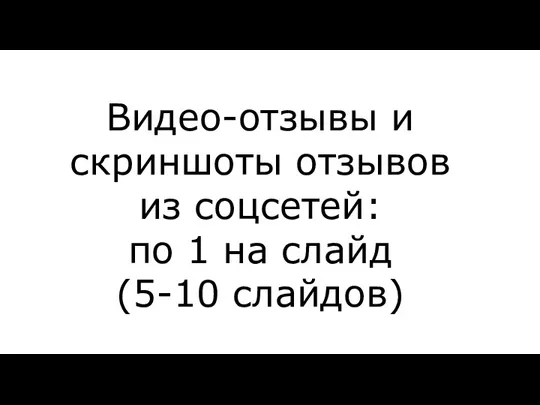 Видео-отзывы и скриншоты отзывов из соцсетей: по 1 на слайд (5-10 слайдов)