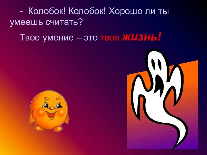 - Колобок! Колобок! Хорошо ли ты умеешь считать? Твое умение – это твоя жизнь!