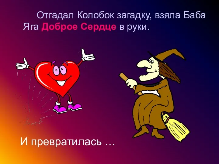 Отгадал Колобок загадку, взяла Баба Яга Доброе Сердце в руки. И превратилась …