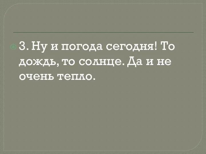 3. Ну и погода сегодня! То дождь, то солнце. Да и не очень тепло.