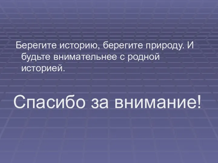 Берегите историю, берегите природу. И будьте внимательнее с родной историей. Спасибо за внимание!