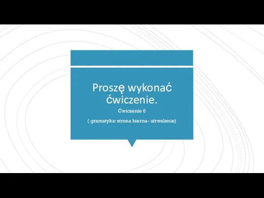 Proszę wykonać ćwiczenie. Ćwiczenie 6 ( gramatyka: strona bierna- utrwalenie)